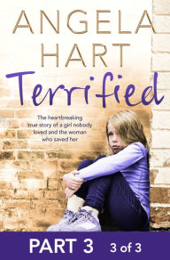 Title: Terrified Part 3 of 3: The heartbreaking true story of a girl nobody loved and the woman who saved her, Author: Angela Hart