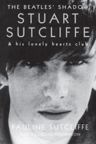 Title: The Beatles' Shadow: Stuart Sutcliffe & His Lonely Hearts Club, Author: Pauline Sutcliffe