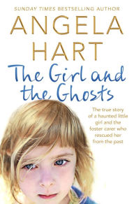 Title: The Girl and the Ghosts: The True Story of a Haunted Little Girl and the Foster Carer Who Rescued Her from the Past, Author: Angela Hart