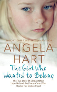 Title: The Girl Who Just Wanted to Belong: The Powerful True Story of a Devastated Little Girl and the Foster Carer who Healed her Broken Heart, Author: Angela Hart