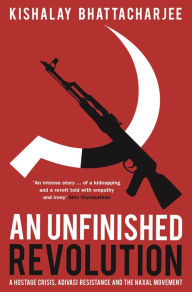 Title: An Unfinished Revolution: A Hostage Crisis, Adivasi Resistance and the Naxal Movement, Author: Kishalay Bhattacharjee