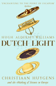 Title: Dutch Light: Christiaan Huygens and the Making of Science in Europe, Author: Hugh Aldersey-Williams