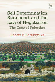 Title: Self-Determination, Statehood, and the Law of Negotiation: The Case of Palestine, Author: Robert P. Barnidge