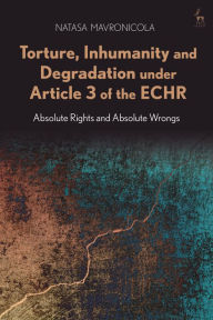 Title: Torture, Inhumanity and Degradation under Article 3 of the ECHR: Absolute Rights and Absolute Wrongs, Author: Natasa Mavronicola