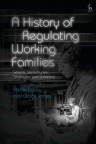 Title: A History of Regulating Working Families: Strains, Stereotypes, Strategies and Solutions, Author: Nicole Busby