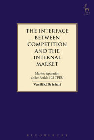 Title: The Interface between Competition and the Internal Market: Market Separation under Article 102 TFEU, Author: Vasiliki Brisimi