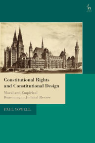 Title: Constitutional Rights and Constitutional Design: Moral and Empirical Reasoning in Judicial Review, Author: Paul Yowell