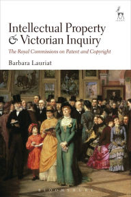 Title: Intellectual Property and Victorian Inquiry: The Royal Commissions on Patent and Copyright, Author: Barbara Lauriat
