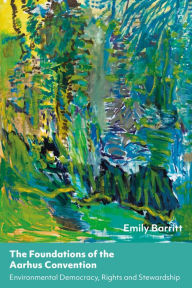 Title: The Foundations of the Aarhus Convention: Environmental Democracy, Rights and Stewardship, Author: Emily Barritt