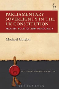 Title: Parliamentary Sovereignty in the UK Constitution: Process, Politics and Democracy, Author: Michael Gordon