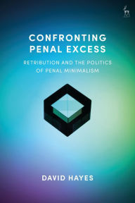 Title: Confronting Penal Excess: Retribution and the Politics of Penal Minimalism, Author: David Hayes