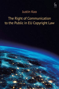 Title: The Right of Communication to the Public in EU Copyright Law, Author: Justin Koo