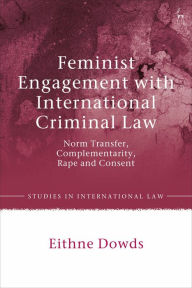 Title: Feminist Engagement with International Criminal Law: Norm Transfer, Complementarity, Rape and Consent, Author: Eithne Dowds