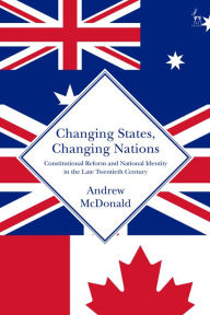 Title: Changing States, Changing Nations: Constitutional Reform and National Identity in the Late Twentieth Century, Author: Andrew McDonald