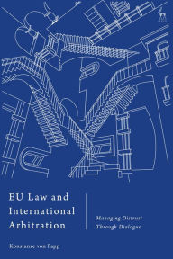 Title: EU Law and International Arbitration: Managing Distrust Through Dialogue, Author: Konstanze von Papp