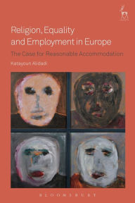 Title: Religion, Equality and Employment in Europe: The Case for Reasonable Accommodation, Author: Katayoun Alidadi