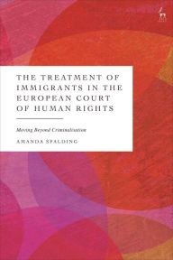 Title: The Treatment of Immigrants in the European Court of Human Rights: Moving Beyond Criminalisation, Author: Amanda Spalding