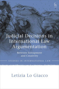 Title: Judicial Decisions in International Law Argumentation: Between Entrapment and Creativity, Author: Letizia Lo Giacco