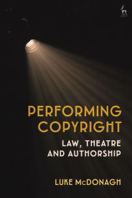 Title: Performing Copyright: Law, Theatre and Authorship, Author: Luke McDonagh