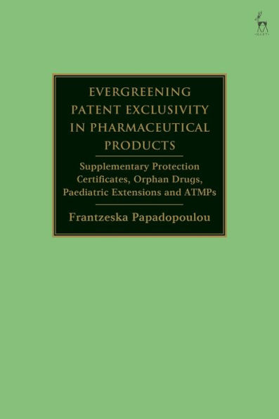 Evergreening Patent Exclusivity Pharmaceutical Products: Supplementary Protection Certificates, Orphan Drugs, Paediatric Extensions and ATMPs