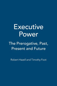 Title: Executive Power: The Prerogative, Past, Present and Future, Author: Robert Hazell