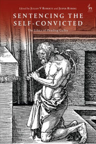 Title: Sentencing the Self-Convicted: The Ethics of Pleading Guilty, Author: Julian V Roberts