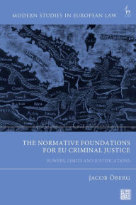 Title: The Normative Foundations for EU Criminal Justice: Powers, Limits and Justifications, Author: Jacob Öberg