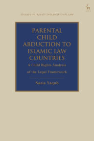 Title: Parental Child Abduction to Islamic Law Countries: A Child Rights Analysis of the Legal Framework, Author: Nazia Yaqub