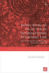 Title: Hong Kong as an Actor in International Economic Law: Multilateralism, Bilateralism, and Unilateralism, Author: Julien Chaisse
