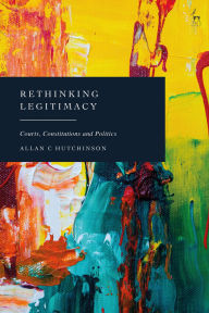 Title: Rethinking Legitimacy: Courts, Constitutions and Politics, Author: Allan C Hutchinson