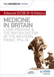Title: My Revision Notes: Edexcel GCSE (9-1) History: Medicine in Britain, c1250-present and The British sector of the Western Front, 1914-18, Author: Sam Slater