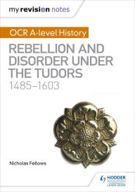 Title: My Revision Notes: OCR A-level History: Rebellion and Disorder under the Tudors 1485-1603, Author: Nicholas Fellows