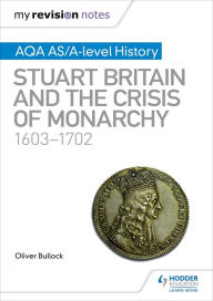 Title: My Revision Notes: AQA AS/A-level History: Stuart Britain and the Crisis of Monarchy, 1603-1702, Author: Oliver Bullock