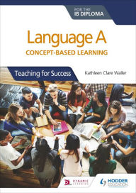 Title: Language A for the IB Diploma: Concept-based learning: Teaching for Success, Author: Kathleen Clare Waller