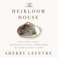 Title: The Heirloom House: How eBay and I Decorated and Furnished My Nantucket Home, Author: Sherry Lefevre