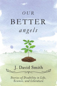 Title: Our Better Angels: Stories of Disability in Life, Science, and Literature, Author: J. David Smith