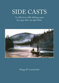 Title: Side Casts: A Collection of Fly-Fishing Yarns by a Guy Who Can Spin Them, Author: Hoagy B. Carmichael
