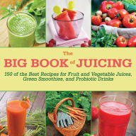 Title: The Big Book of Juicing: 150 of the Best Recipes for Fruit and Vegetable Juices, Green Smoothies, and Probiotic Drinks, Author: Skyhorse Publishing Inc.