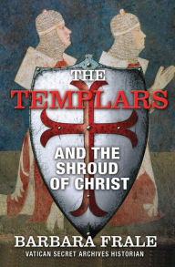 Title: The Templars and the Shroud of Christ: A Priceless Relic in the Dawn of the Christian Era and the Men Who Swore to Protect It, Author: Barbara Frale