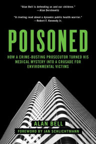 Title: Poisoned: How a Crime-Busting Prosecutor Turned His Medical Mystery into a Crusade for Environmental Victims, Author: Alan Bell