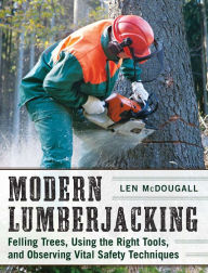 Title: Modern Lumberjacking: Felling Trees, Using the Right Tools, and Observing Vital Safety Techniques, Author: Len McDougall