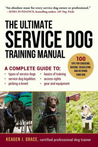 Title: The Ultimate Service Dog Training Manual: 100 Tips for Choosing, Raising, Socializing, and Retiring Your Dog, Author: Keagen J. Grace