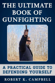 Title: The Ultimate Book of Gunfighting: A Practical Guide to Defending Yourself, Author: Robert K. Campbell