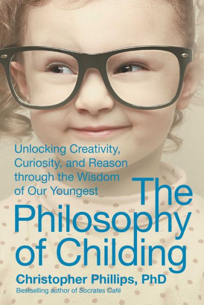 the Philosophy of Childing: Unlocking Creativity, Curiosity, and Reason through Wisdom Our Youngest