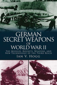 Title: German Secret Weapons of World War II: The Missiles, Rockets, Weapons, and New Technology of the Third Reich, Author: Ian V. Hogg
