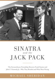 Title: Sinatra and the Jack Pack: The Extraordinary Friendship between Frank Sinatra and John F. Kennedy--Why They Bonded and What Went Wrong, Author: Michael Sheridan