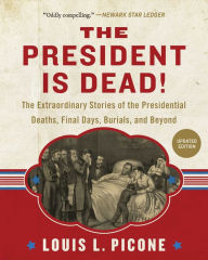 Title: The President Is Dead!: The Extraordinary Stories of Presidential Deaths, Final Days, Burials, and Beyond (Updated Edition), Author: Louis L. Picone