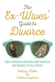 Title: The Ex-Wives' Guide to Divorce: How to Navigate Everything from Heartache and Finances to Child Custody, Author: Holiday Miller