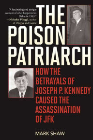 Title: The Poison Patriarch: How the Betrayals of Joseph P. Kennedy Caused the Assassination of JFK, Author: Mark Shaw