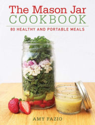 Title: The Mason Jar Cookbook: 80 Healthy and Portable Meals for breakfast, lunch and dinner, Author: Amy Fazio